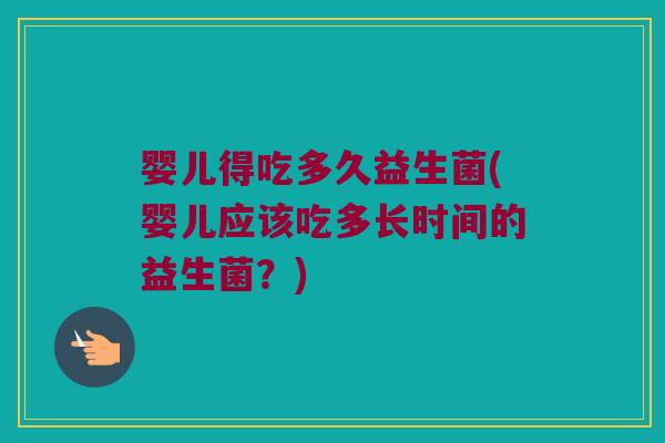 婴儿得吃多久益生菌(婴儿应该吃多长时间的益生菌？)