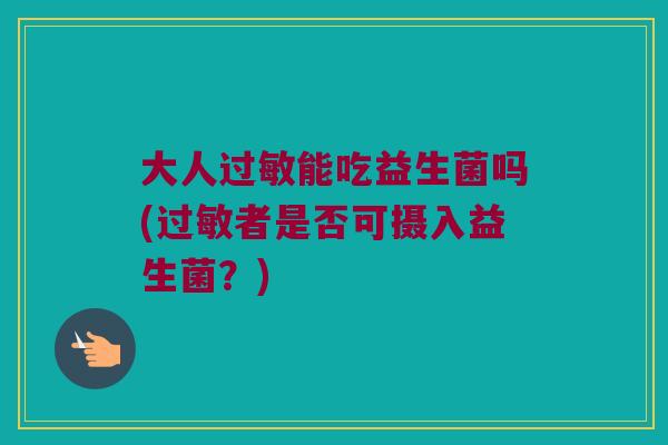 大人过敏能吃益生菌吗(过敏者是否可摄入益生菌？)