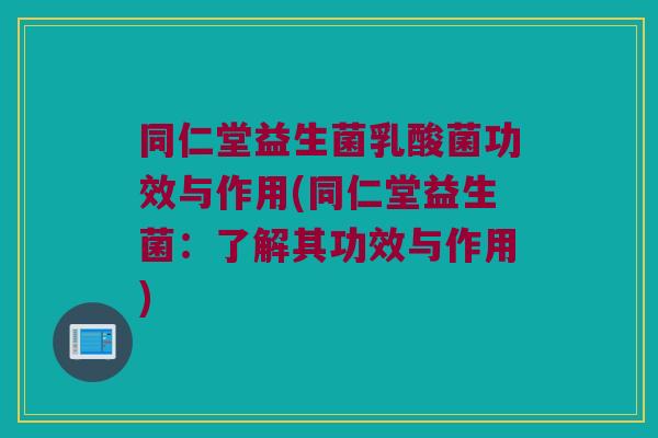 同仁堂益生菌乳酸菌功效与作用(同仁堂益生菌:了解其功效与作用) 同仁堂益生菌乳酸菌功效与作用(同仁堂益生菌:了解其功效与作用)