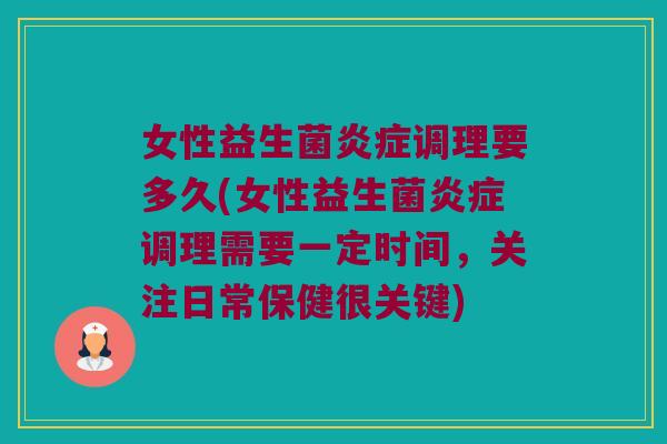 女性益生菌炎症调理要多久(女性益生菌炎症调理需要一定时间，关注日常保健很关键)