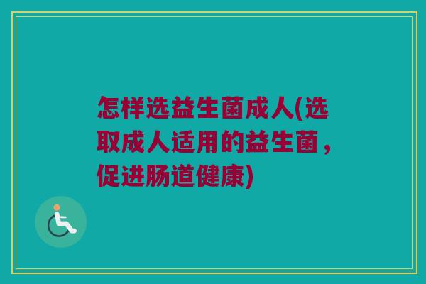 怎样选益生菌成人(选取成人适用的益生菌，促进肠道健康)