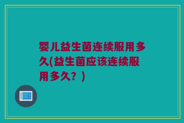 婴儿益生菌连续服用多久(益生菌应该连续服用多久？)