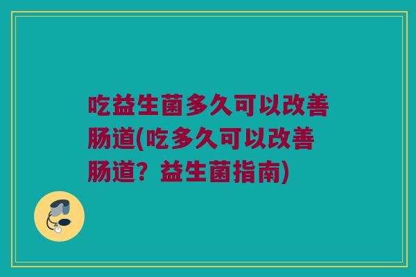 吃益生菌多久可以改善肠道(吃多久可以改善肠道？益生菌指南)