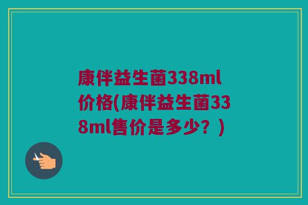 康伴益生菌338ml价格(康伴益生菌338ml售价是多少？)