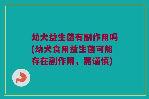幼犬益生菌有副作用吗(幼犬食用益生菌可能存在副作用，需谨慎)