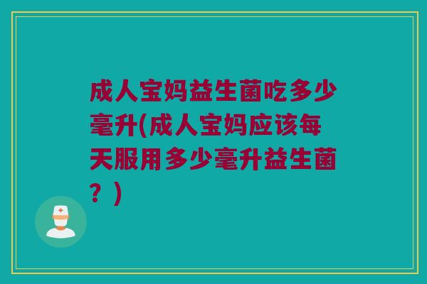 成人宝妈益生菌吃多少毫升(成人宝妈应该每天服用多少毫升益生菌？)