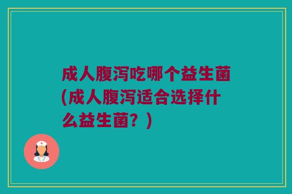 成人腹泻吃哪个益生菌(成人腹泻适合选择什么益生菌？)