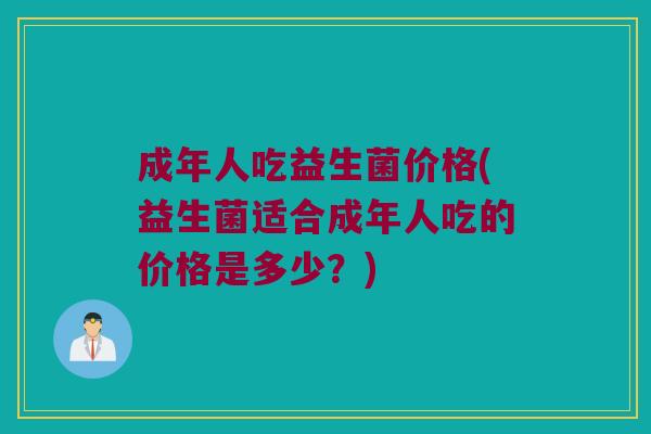 成年人吃益生菌价格(益生菌适合成年人吃的价格是多少？)