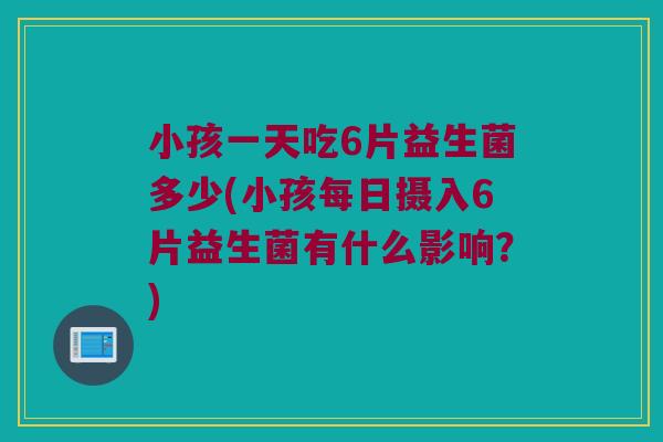 小孩一天吃6片益生菌多少(小孩每日摄入6片益生菌有什么影响？)