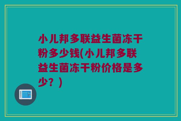 小儿邦多联益生菌冻干粉多少钱(小儿邦多联益生菌冻干粉价格是多少？)