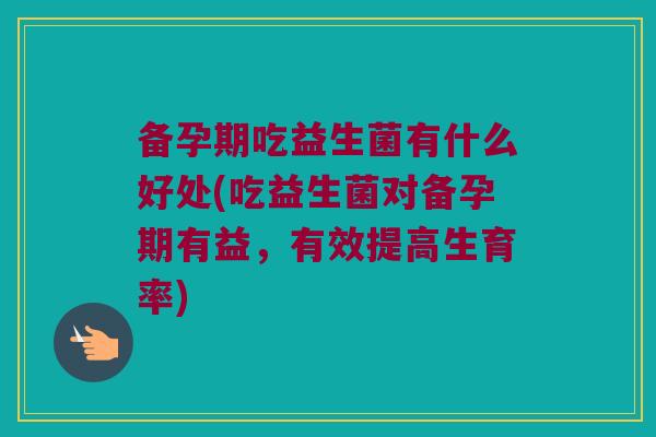备孕期吃益生菌有什么好处(吃益生菌对备孕期有益，有效提高生育率)