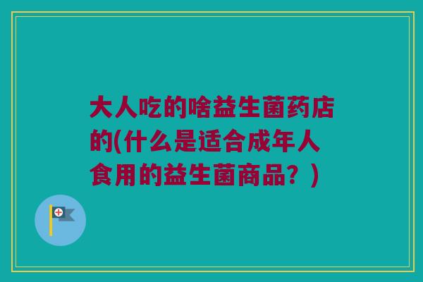 大人吃的啥益生菌药店的(什么是适合成年人食用的益生菌商品？)