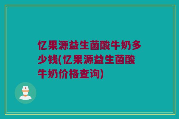 忆果源益生菌酸牛奶多少钱(忆果源益生菌酸牛奶价格查询)