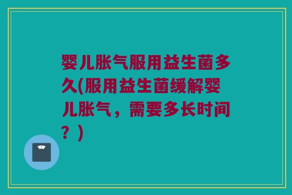 婴儿胀气服用益生菌多久(服用益生菌缓解婴儿胀气，需要多长时间？)