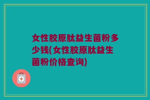 女性胶原肽益生菌粉多少钱(女性胶原肽益生菌粉价格查询)