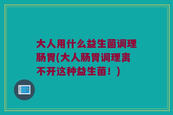 大人用什么益生菌调理肠胃(大人肠胃调理离不开这种益生菌！)