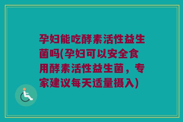 孕妇能吃酵素活性益生菌吗(孕妇可以安全食用酵素活性益生菌，专家建议每天适量摄入)