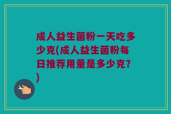 成人益生菌粉一天吃多少克(成人益生菌粉每日推荐用量是多少克？)