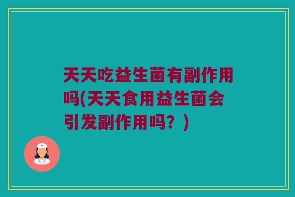天天吃益生菌有副作用吗(天天食用益生菌会引发副作用吗？)