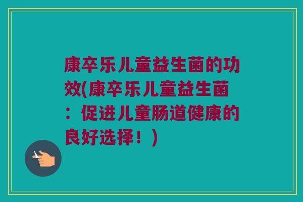 康卒乐儿童益生菌的功效(康卒乐儿童益生菌：促进儿童肠道健康的良好选择！)