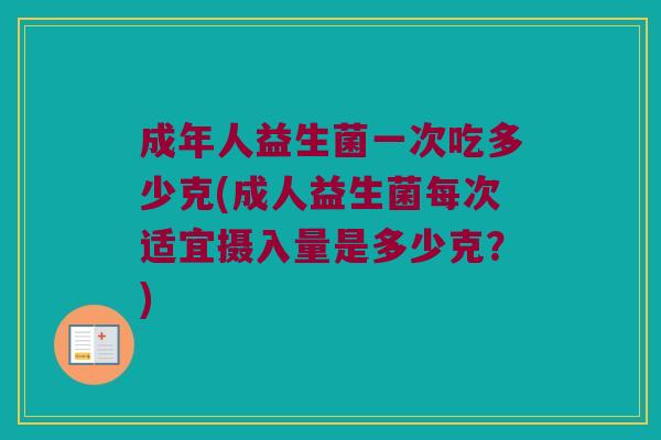 成年人益生菌一次吃多少克(成人益生菌每次适宜摄入量是多少克？)