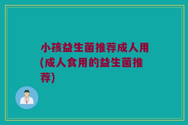 小孩益生菌推荐成人用(成人食用的益生菌推荐)