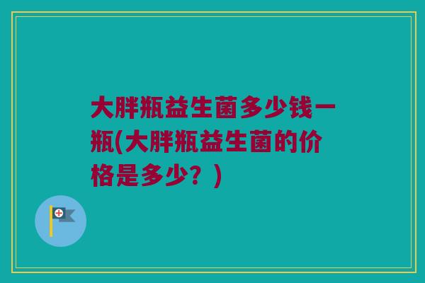 大胖瓶益生菌多少钱一瓶(大胖瓶益生菌的价格是多少？)