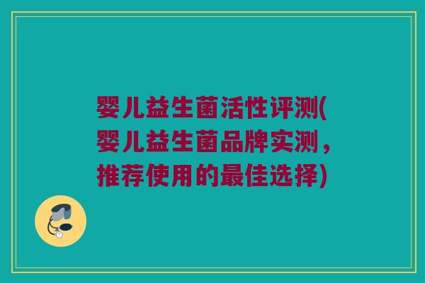 婴儿益生菌活性评测(婴儿益生菌品牌实测，推荐使用的最佳选择)