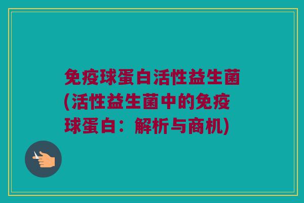 免疫球蛋白活性益生菌(活性益生菌中的免疫球蛋白：解析与商机)