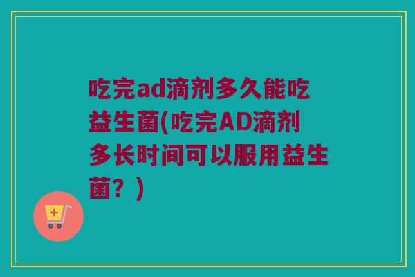 吃完ad滴剂多久能吃益生菌(吃完AD滴剂多长时间可以服用益生菌？)
