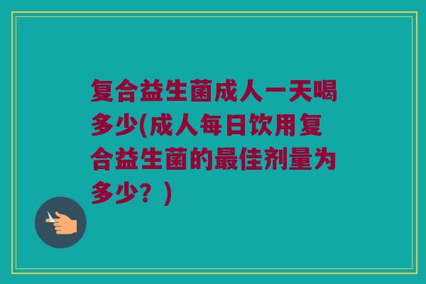 复合益生菌成人一天喝多少(成人每日饮用复合益生菌的最佳剂量为多少？)