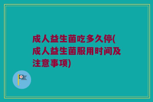 成人益生菌吃多久停(成人益生菌服用时间及注意事项) 成人益生菌吃多久停(成人益生菌服用时间及注意事项)