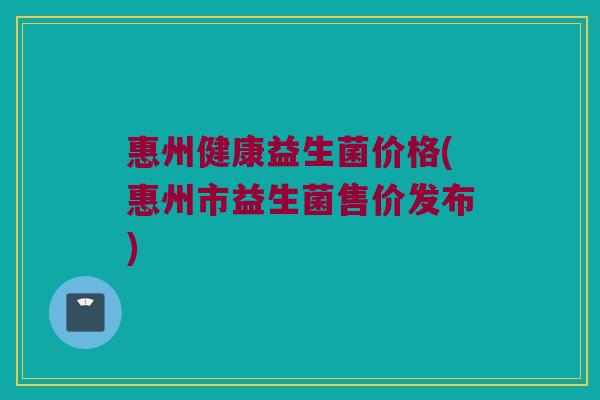 惠州健康益生菌价格(惠州市益生菌售价发布)