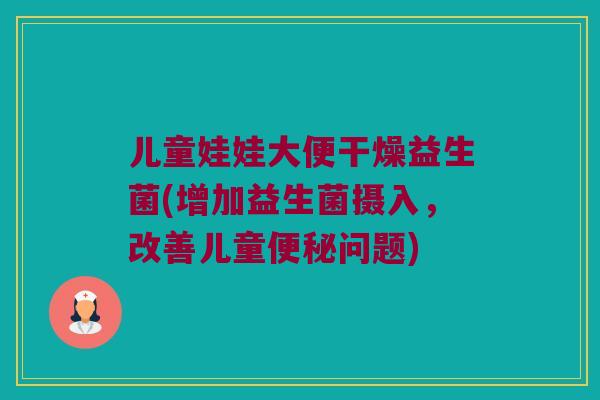 儿童娃娃大便干燥益生菌(增加益生菌摄入，改善儿童便秘问题)