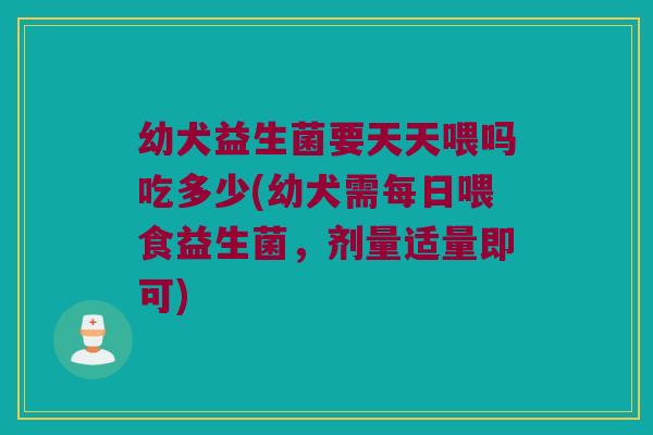 幼犬益生菌要天天喂吗吃多少(幼犬需每日喂食益生菌，剂量适量即可)