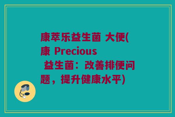 康萃乐益生菌 大便(康 Precious 益生菌：改善排便问题，提升健康水平)