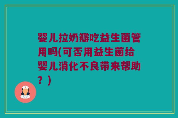 婴儿拉奶瓣吃益生菌管用吗(可否用益生菌给婴儿消化不良带来帮助？)