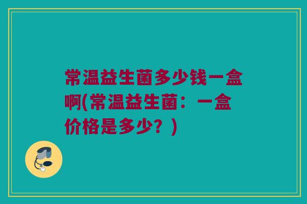 常温益生菌多少钱一盒啊(常温益生菌：一盒价格是多少？)
