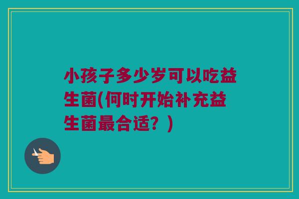 小孩子多少岁可以吃益生菌(何时开始补充益生菌最合适？)