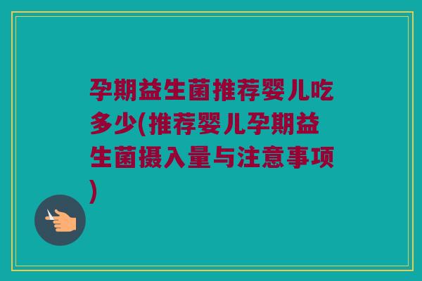 孕期益生菌推荐婴儿吃多少(推荐婴儿孕期益生菌摄入量与注意事项)