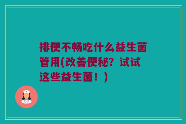 排便不畅吃什么益生菌管用(改善便秘？试试这些益生菌！)