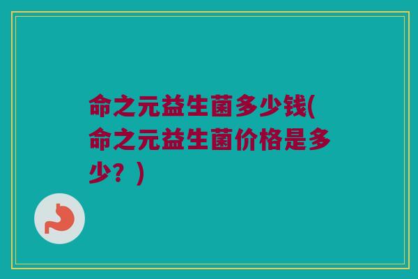命之元益生菌多少钱(命之元益生菌价格是多少？)
