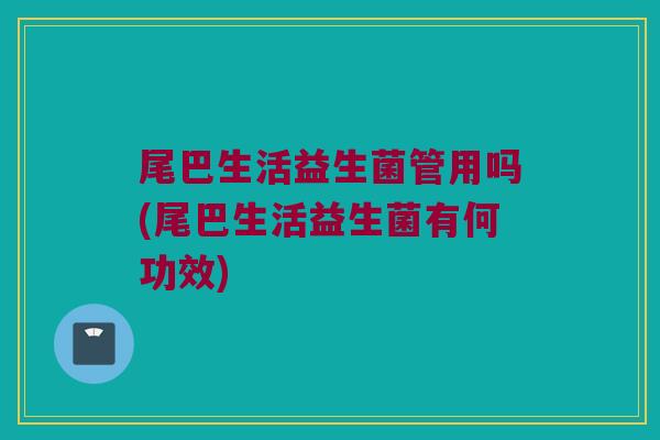 尾巴生活益生菌管用吗(尾巴生活益生菌有何功效)
