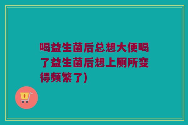 喝益生菌后总想大便喝了益生菌后想上厕所变得频繁了)