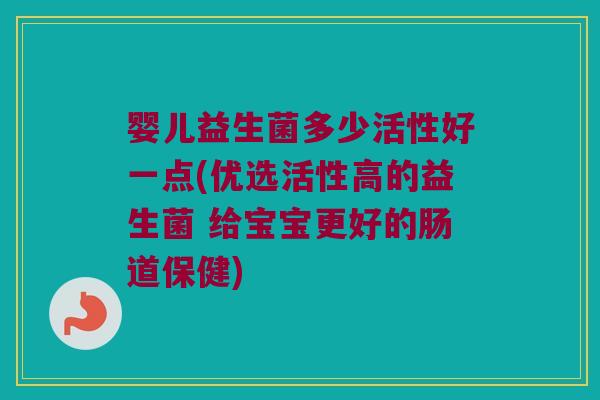 婴儿益生菌多少活性好一点(优选活性高的益生菌 给宝宝更好的肠道保健)