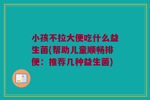 小孩不拉大便吃什么益生菌(帮助儿童顺畅排便：推荐几种益生菌)