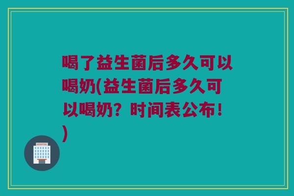 喝了益生菌后多久可以喝奶(益生菌后多久可以喝奶？时间表公布！)