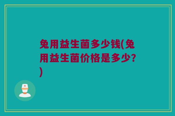 兔用益生菌多少钱(兔用益生菌价格是多少？)