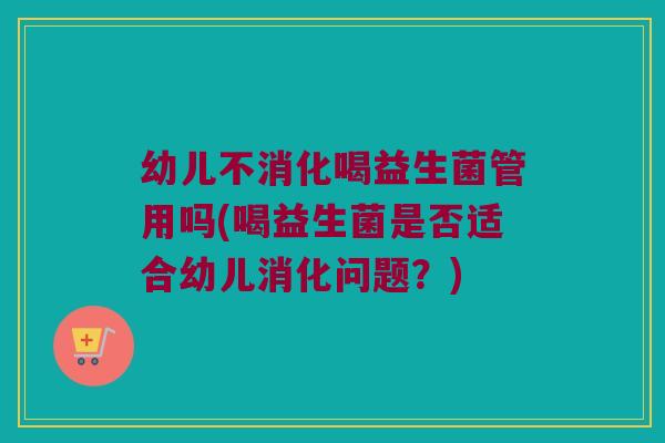 幼儿不消化喝益生菌管用吗(喝益生菌是否适合幼儿消化问题？)