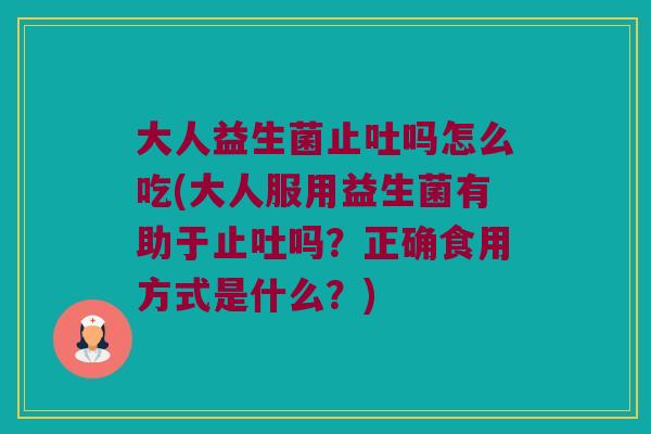 大人益生菌止吐吗怎么吃(大人服用益生菌有助于止吐吗？正确食用方式是什么？)